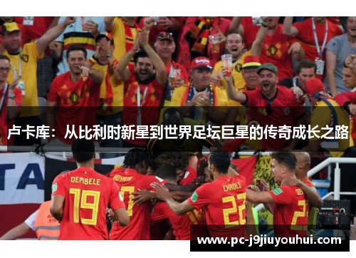 卢卡库：从比利时新星到世界足坛巨星的传奇成长之路