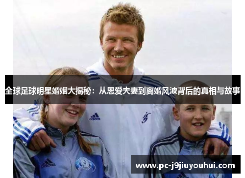 全球足球明星婚姻大揭秘：从恩爱夫妻到离婚风波背后的真相与故事