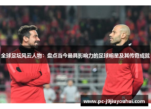全球足坛风云人物：盘点当今最具影响力的足球明星及其传奇成就