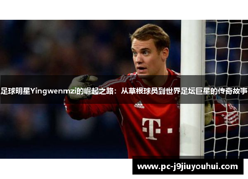 足球明星Yingwenmzi的崛起之路：从草根球员到世界足坛巨星的传奇故事