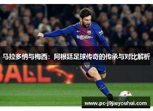 马拉多纳与梅西：阿根廷足球传奇的传承与对比解析