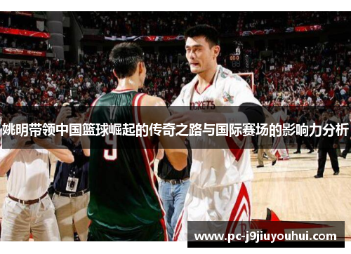 姚明带领中国篮球崛起的传奇之路与国际赛场的影响力分析