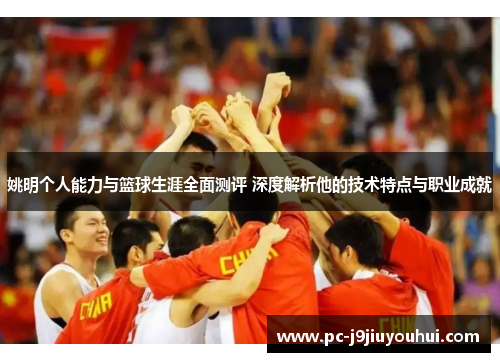 姚明个人能力与篮球生涯全面测评 深度解析他的技术特点与职业成就