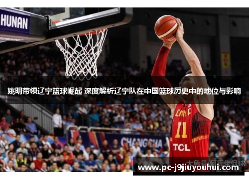 姚明带领辽宁篮球崛起 深度解析辽宁队在中国篮球历史中的地位与影响