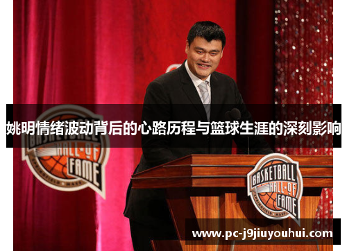 姚明情绪波动背后的心路历程与篮球生涯的深刻影响