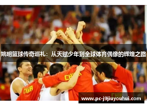 姚明篮球传奇巡礼：从天赋少年到全球体育偶像的辉煌之路