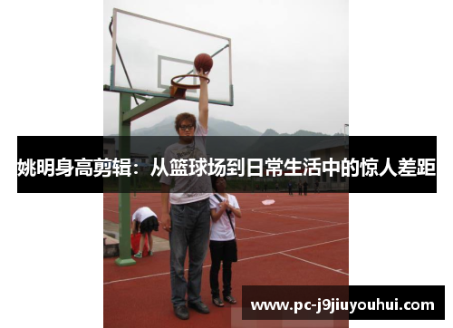 姚明身高剪辑：从篮球场到日常生活中的惊人差距