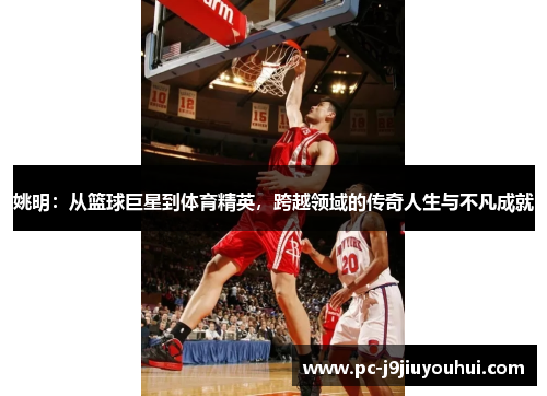 姚明：从篮球巨星到体育精英，跨越领域的传奇人生与不凡成就