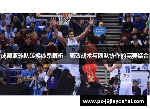 成都篮球队转换体系解析：高效战术与团队协作的完美结合