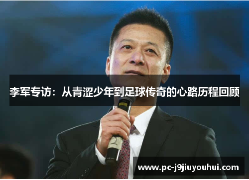 李军专访：从青涩少年到足球传奇的心路历程回顾