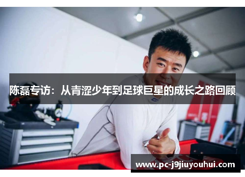 陈磊专访：从青涩少年到足球巨星的成长之路回顾