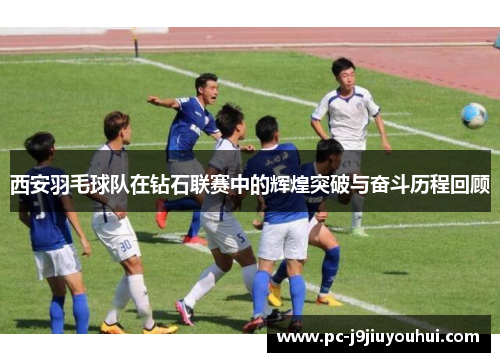 西安羽毛球队在钻石联赛中的辉煌突破与奋斗历程回顾