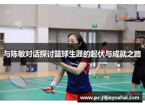 与陈敏对话探讨篮球生涯的起伏与成就之路