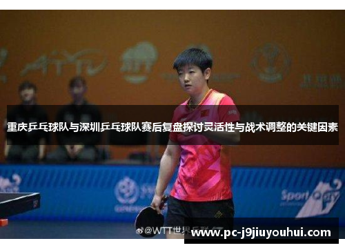 重庆乒乓球队与深圳乒乓球队赛后复盘探讨灵活性与战术调整的关键因素