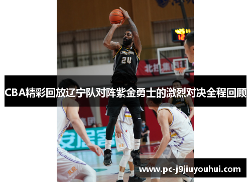 CBA精彩回放辽宁队对阵紫金勇士的激烈对决全程回顾