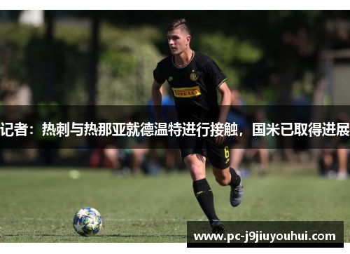 记者：热刺与热那亚就德温特进行接触，国米已取得进展