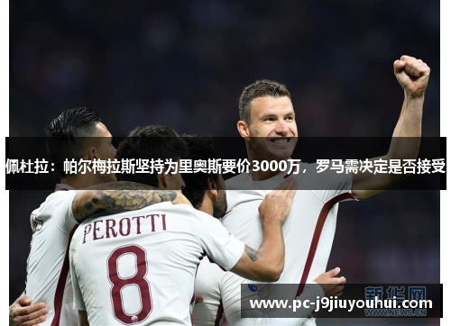 佩杜拉：帕尔梅拉斯坚持为里奥斯要价3000万，罗马需决定是否接受