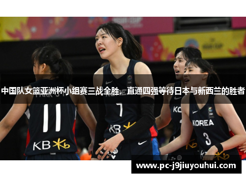 中国队女篮亚洲杯小组赛三战全胜，直通四强等待日本与新西兰的胜者
