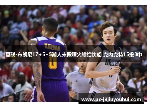 夏联-布朗尼17+5+5湖人末段哑火输给快船 克内克特15投3中