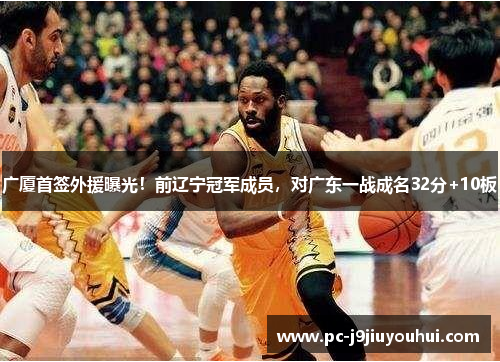 广厦首签外援曝光！前辽宁冠军成员，对广东一战成名32分+10板
