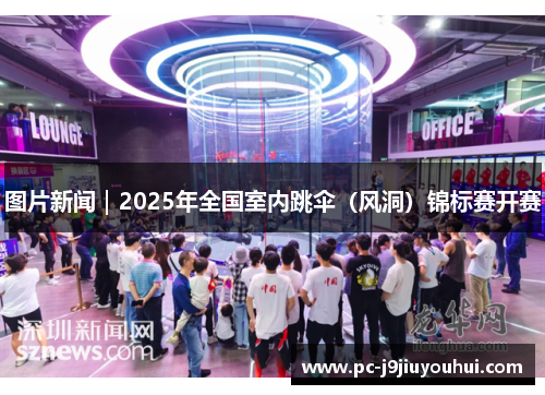 图片新闻｜2025年全国室内跳伞（风洞）锦标赛开赛